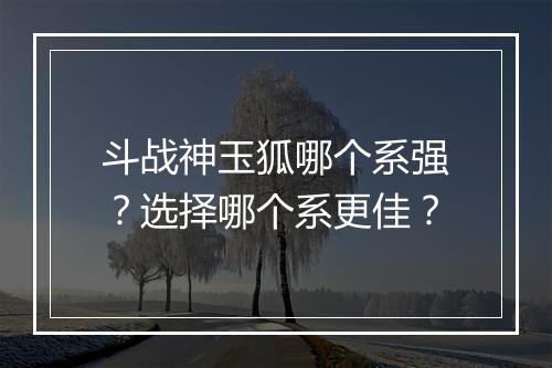 斗战神玉狐哪个系强？选择哪个系更佳？