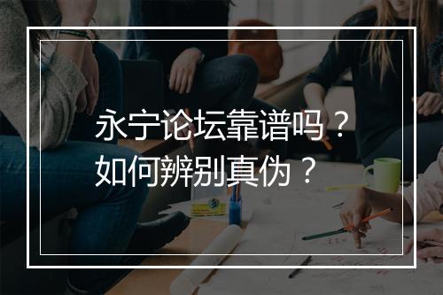 永宁论坛靠谱吗？如何辨别真伪？