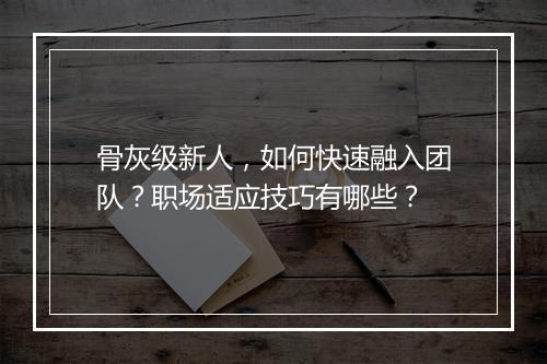 骨灰级新人，如何快速融入团队？职场适应技巧有哪些？