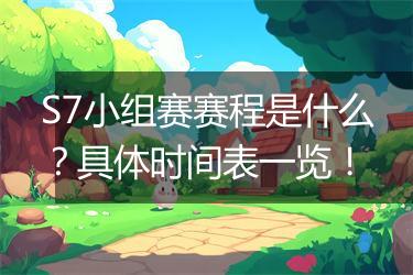 S7小组赛赛程是什么？具体时间表一览！