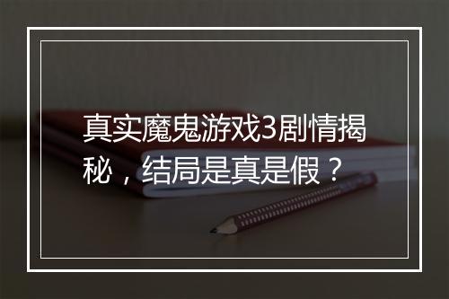 真实魔鬼游戏3剧情揭秘，结局是真是假？