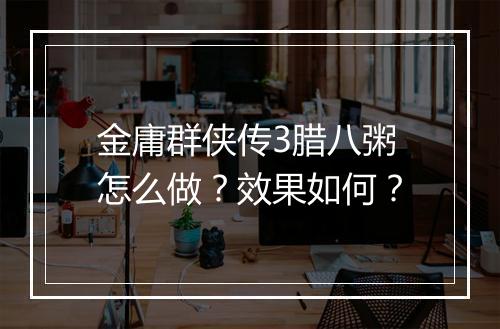 金庸群侠传3腊八粥怎么做？效果如何？