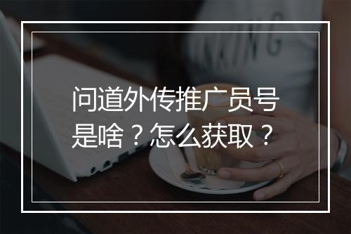 问道外传推广员号是啥？怎么获取？
