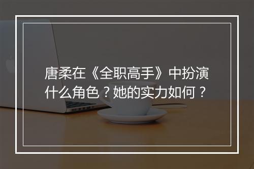 唐柔在《全职高手》中扮演什么角色？她的实力如何？
