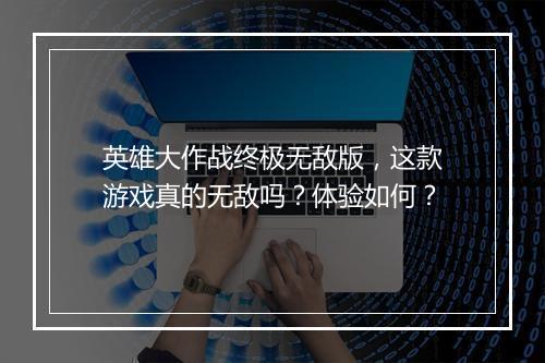 英雄大作战终极无敌版，这款游戏真的无敌吗？体验如何？