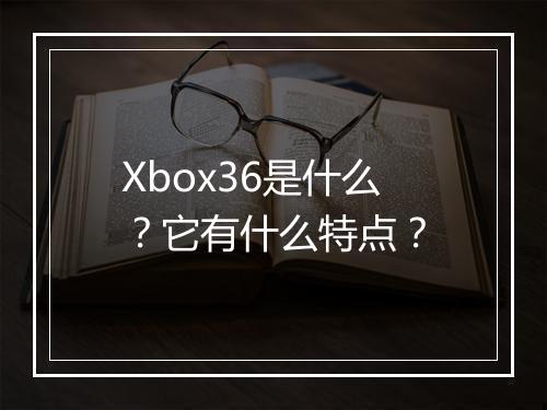 Xbox36是什么？它有什么特点？