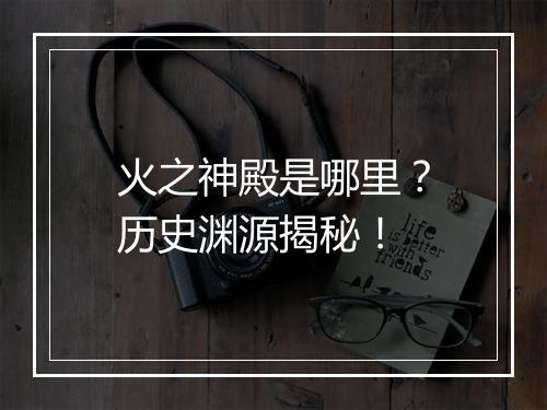 火之神殿是哪里？历史渊源揭秘！