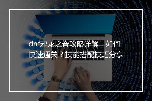 dnf邪龙之脊攻略详解，如何快速通关？技能搭配技巧分享
