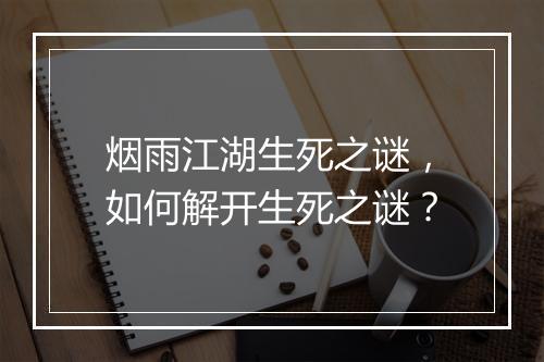 烟雨江湖生死之谜，如何解开生死之谜？