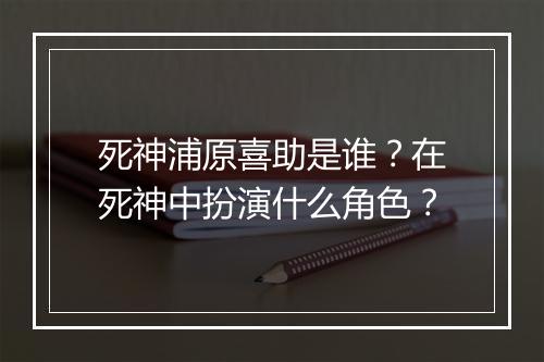 死神浦原喜助是谁？在死神中扮演什么角色？