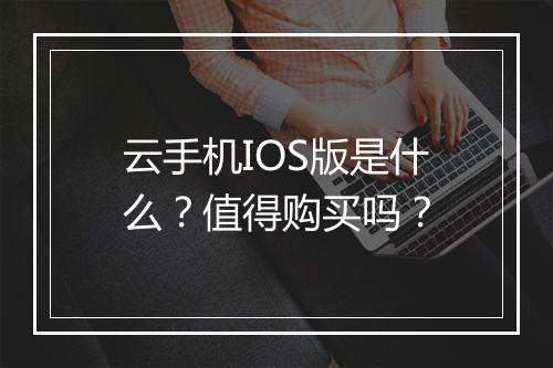 云手机IOS版是什么？值得购买吗？