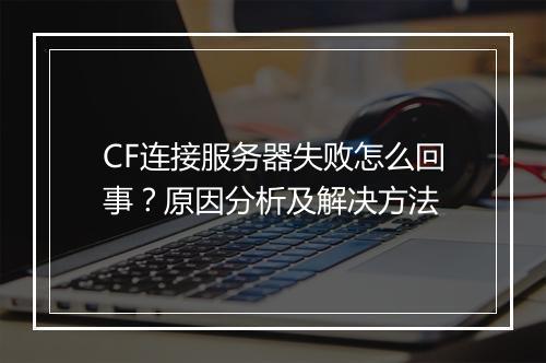 CF连接服务器失败怎么回事？原因分析及解决方法