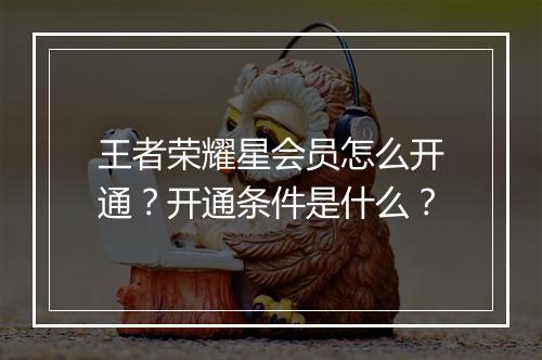 王者荣耀星会员怎么开通？开通条件是什么？