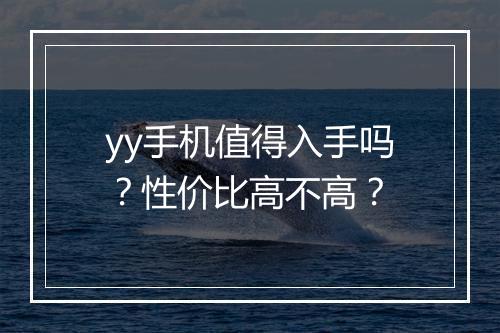 yy手机值得入手吗？性价比高不高？