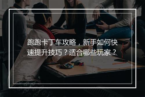跑跑卡丁车攻略，新手如何快速提升技巧？适合哪些玩家？