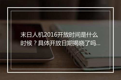 末日人机2016开放时间是什么时候？具体开放日期揭晓了吗？