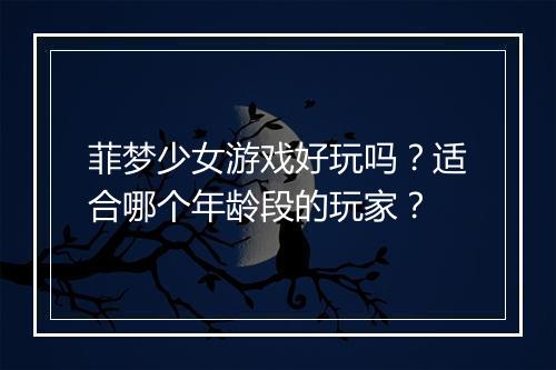 菲梦少女游戏好玩吗？适合哪个年龄段的玩家？