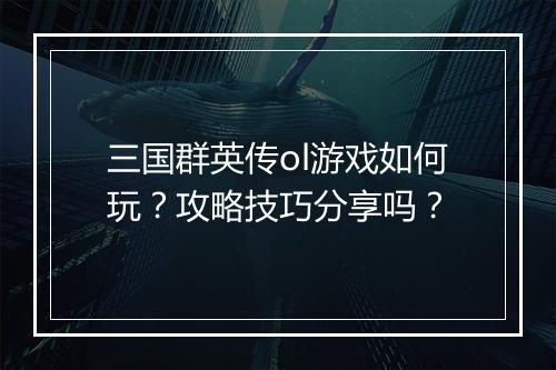 三国群英传ol游戏如何玩？攻略技巧分享吗？