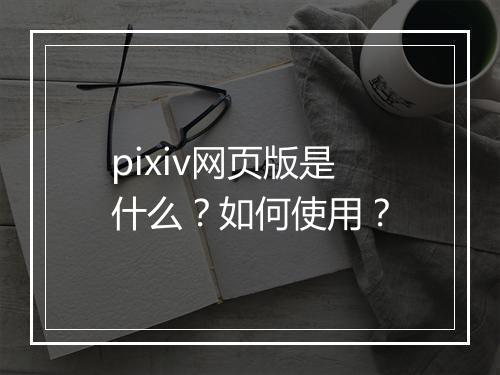pixiv网页版是什么？如何使用？