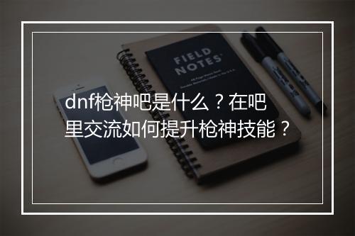 dnf枪神吧是什么？在吧里交流如何提升枪神技能？