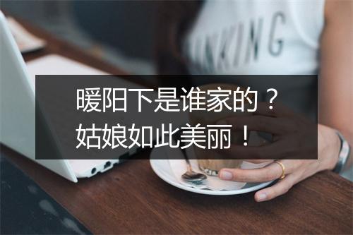 暖阳下是谁家的？姑娘如此美丽！