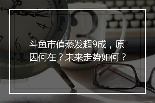 斗鱼市值蒸发超9成，原因何在？未来走势如何？