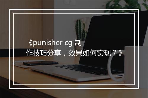 《punisher cg 制作技巧分享，效果如何实现？》