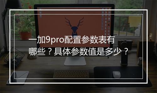一加9pro配置参数表有哪些？具体参数值是多少？