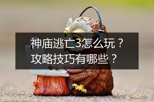 神庙逃亡3怎么玩？攻略技巧有哪些？