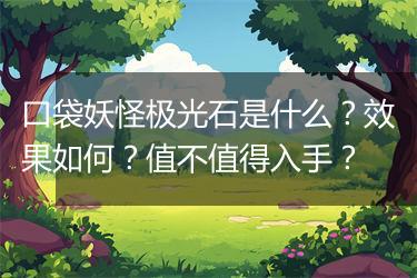 口袋妖怪极光石是什么？效果如何？值不值得入手？
