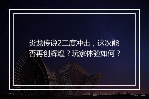 炎龙传说2二度冲击，这次能否再创辉煌？玩家体验如何？