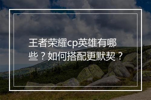 王者荣耀cp英雄有哪些？如何搭配更默契？