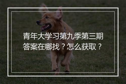 青年大学习第九季第三期答案在哪找？怎么获取？