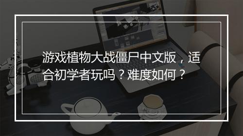 游戏植物大战僵尸中文版，适合初学者玩吗？难度如何？