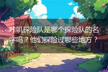 咔叽探险队是哪个探险队的名字吗？他们探险过哪些地方？