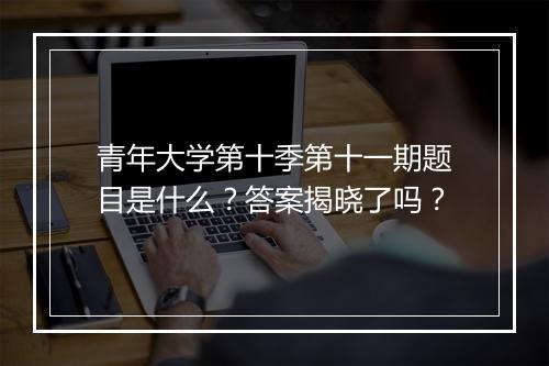 青年大学第十季第十一期题目是什么？答案揭晓了吗？