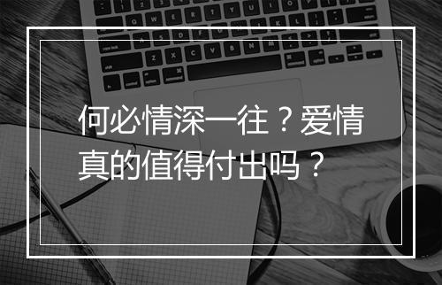何必情深一往？爱情真的值得付出吗？
