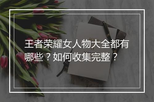 王者荣耀女人物大全都有哪些？如何收集完整？