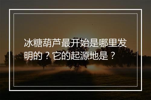冰糖葫芦最开始是哪里发明的？它的起源地是？