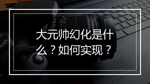 大元帅幻化是什么？如何实现？