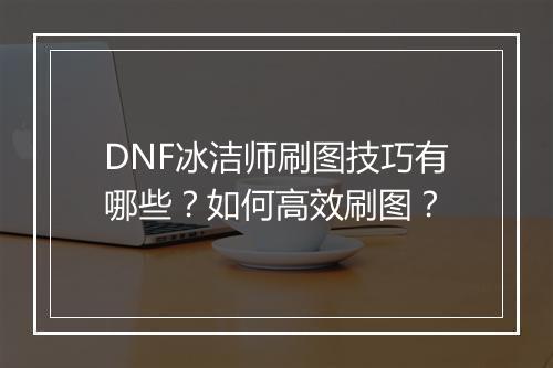 DNF冰洁师刷图技巧有哪些？如何高效刷图？