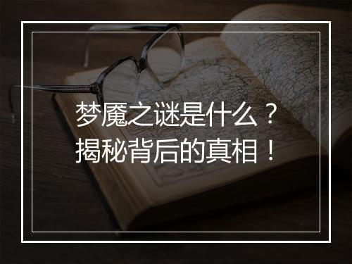 梦魇之谜是什么？揭秘背后的真相！