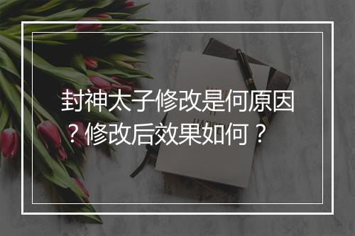 封神太子修改是何原因？修改后效果如何？