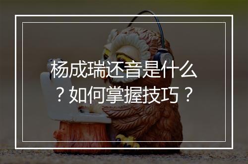 杨成瑞还音是什么？如何掌握技巧？