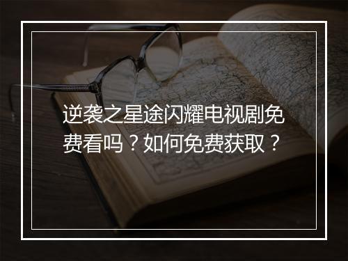 逆袭之星途闪耀电视剧免费看吗？如何免费获取？