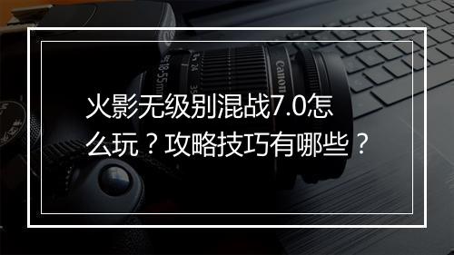 火影无级别混战7.0怎么玩？攻略技巧有哪些？