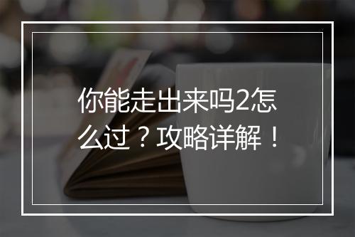 你能走出来吗2怎么过？攻略详解！