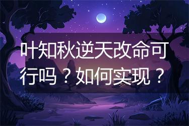 叶知秋逆天改命可行吗？如何实现？