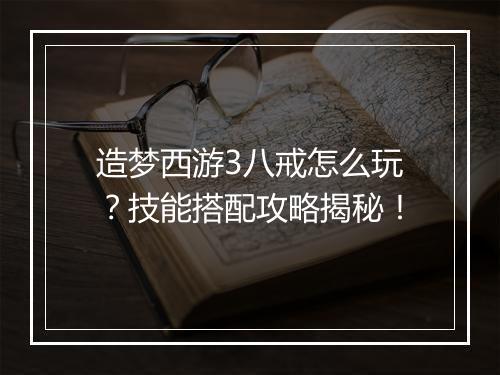 造梦西游3八戒怎么玩？技能搭配攻略揭秘！