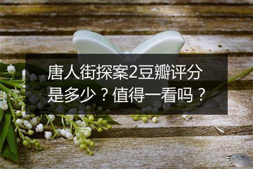 唐人街探案2豆瓣评分是多少？值得一看吗？